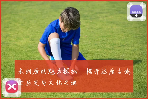 米利唐的魅力探秘：揭开这座古城的历史与文化之谜