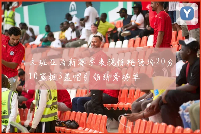 文班亚马新赛季表现惊艳场均20分10篮板3盖帽引领新秀榜单