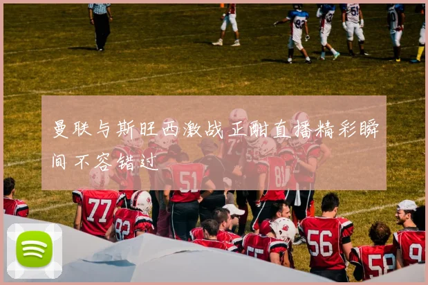 曼联与斯旺西激战正酣直播精彩瞬间不容错过