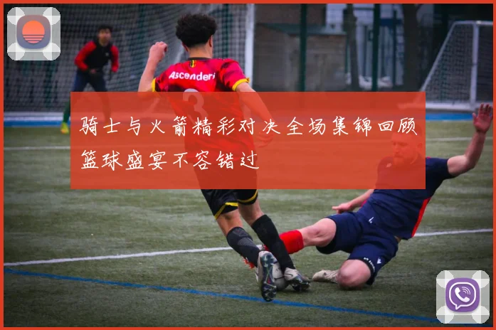 骑士与火箭精彩对决全场集锦回顾篮球盛宴不容错过